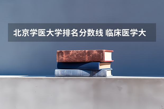 北京学医大学排名分数线 临床医学大学排名及录取分数线