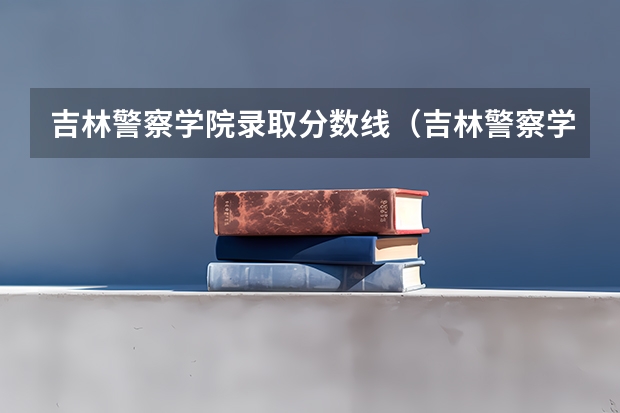 吉林警察学院录取分数线（吉林警察学院2023年招生分数）