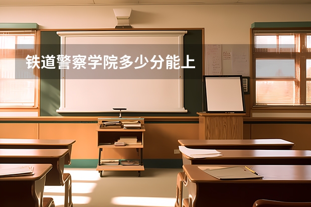 铁道警察学院多少分能上