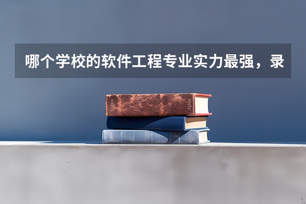 哪个学校的软件工程专业实力最强，录取分数线是多少？