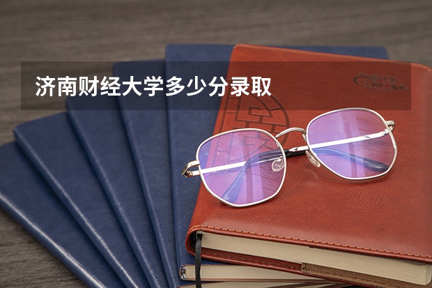 济南财经大学多少分录取