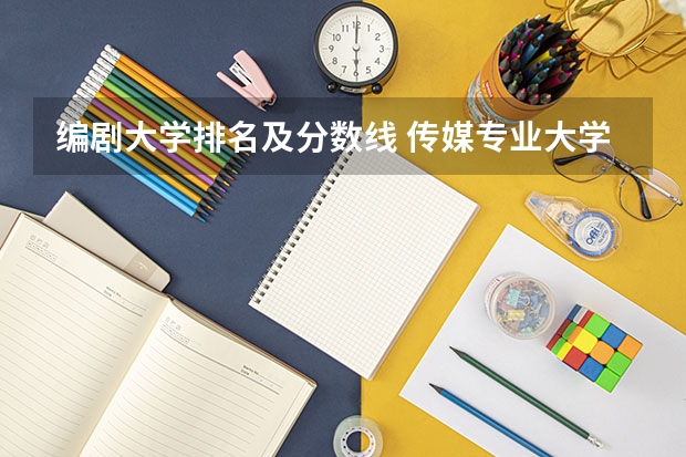 编剧大学排名及分数线 传媒专业大学排名及分数线