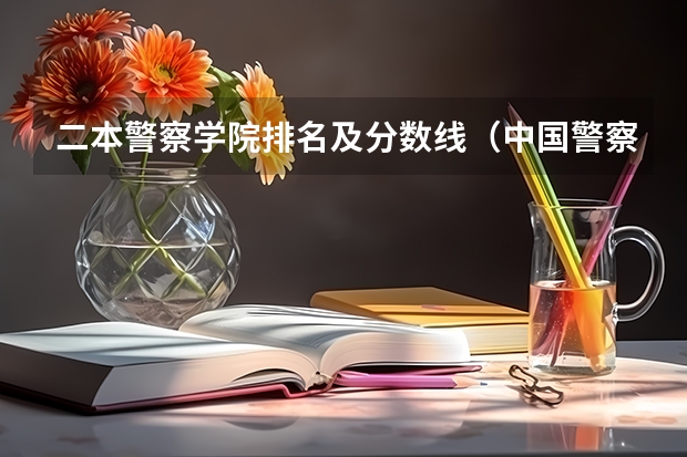 二本警察学院排名及分数线（中国警察大学排名）