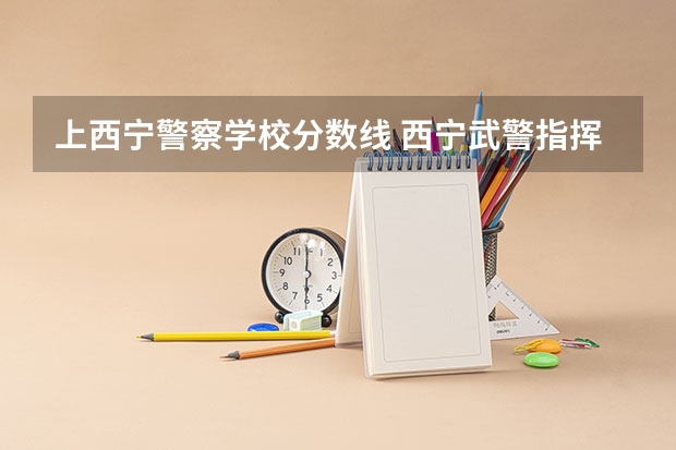 上西宁警察学校分数线 西宁武警指挥学院