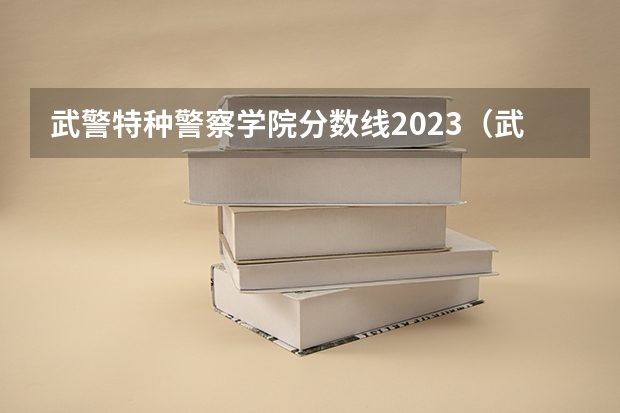 武警特种警察学院分数线2023（武警警官学院2022录取分数线）