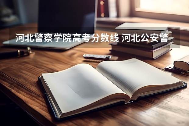 河北警察学院高考分数线 河北公安警察职业学院2023录取线