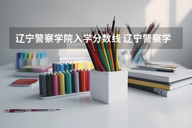 辽宁警察学院入学分数线 辽宁警察学院历年分数线