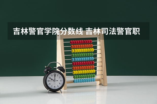 吉林警官学院分数线 吉林司法警官职业学院单招分数线