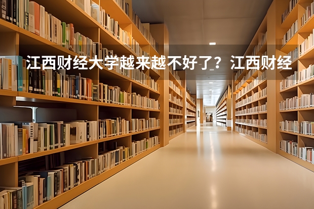 江西财经大学越来越不好了?江西财经大学算名牌大学吗?