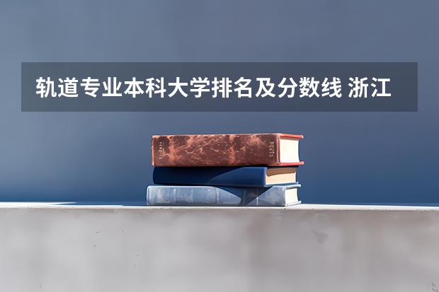 轨道专业本科大学排名及分数线 浙江大学轨道交通专业分数线