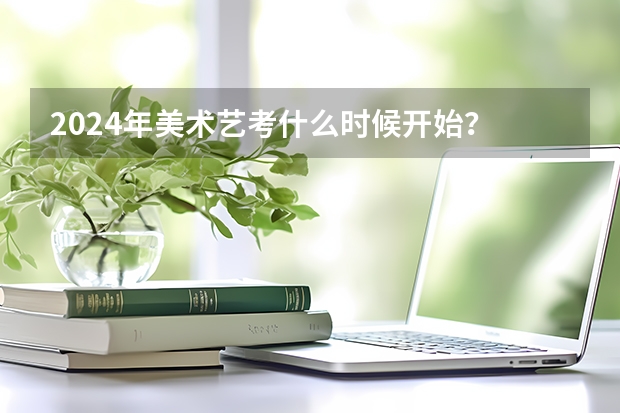 2024年美术艺考什么时候开始？