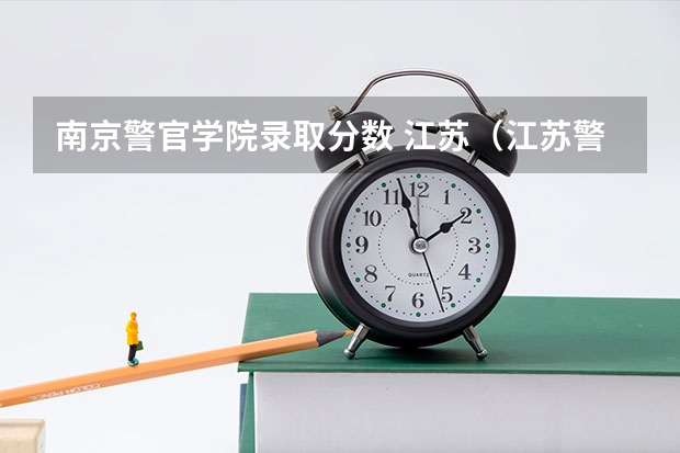 南京警官学院录取分数 江苏（江苏警官学校分数线）