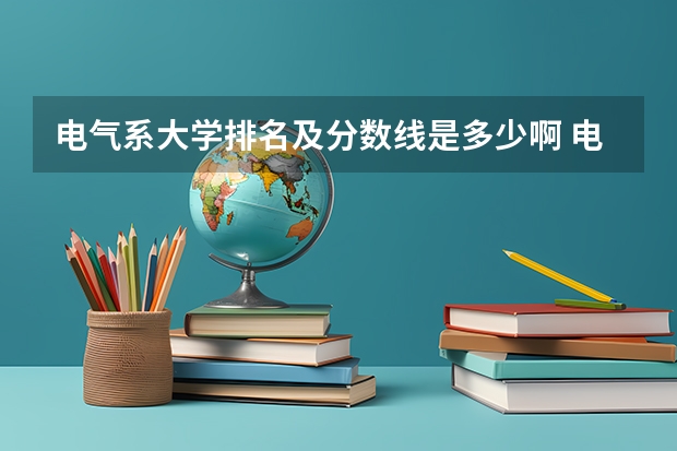 电气系大学排名及分数线是多少啊 电气工程及自动化专业全国大学排名