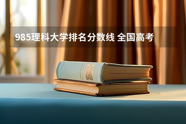 985理科大学排名分数线 全国高考分数线排名表
