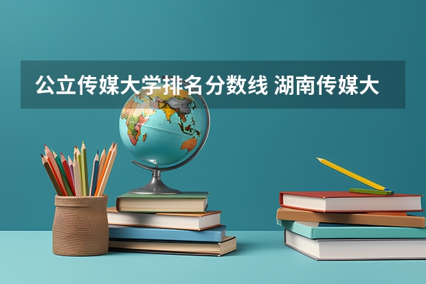 公立传媒大学排名分数线 湖南传媒大学排名及分数线