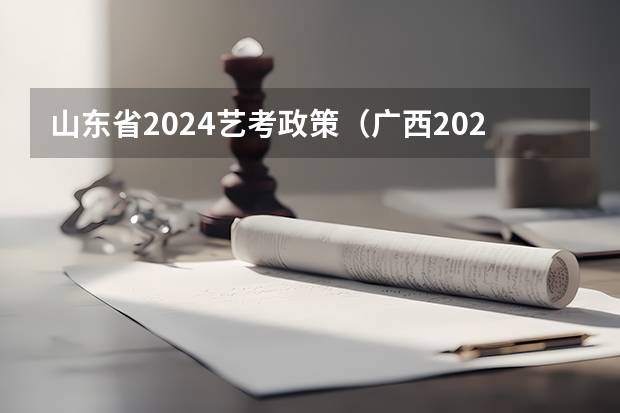 山东省2024艺考政策（广西2024艺考时间）