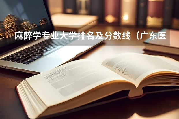 麻醉学专业大学排名及分数线（广东医科大学录取分数线（广东医科大学录取分数线临床医学））