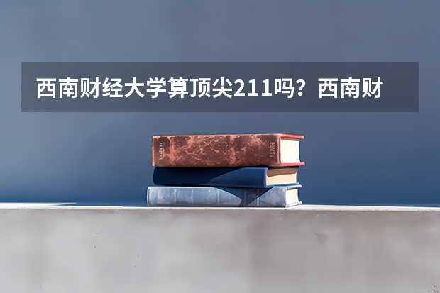 西南财经大学算顶尖211吗?西南财经大学算名校吗?