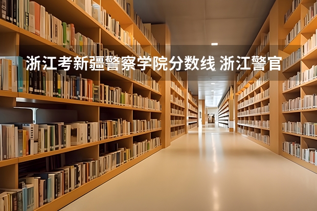 浙江考新疆警察学院分数线 浙江警官职业学院录取分数线