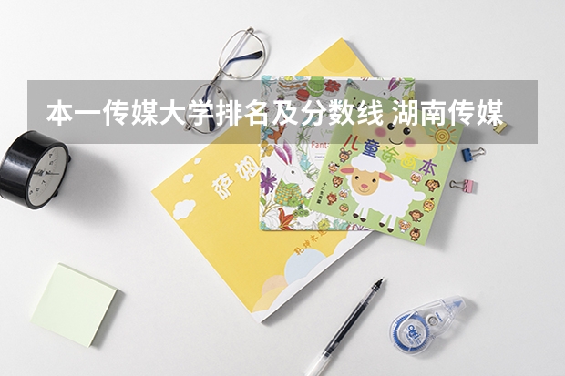 本一传媒大学排名及分数线 湖南传媒大学排名及分数线