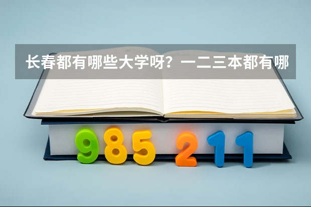 长春都有哪些大学呀？一二三本都有哪些呀？录取分数线都是多少呀？谢谢了