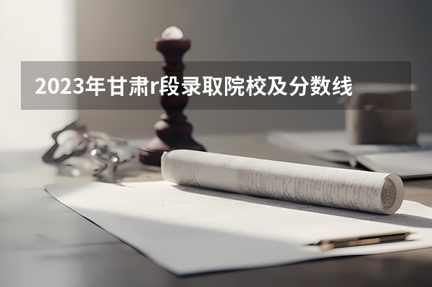 2023年甘肃r段录取院校及分数线（2023中国刑事警察学院在各省市最低录取位次）