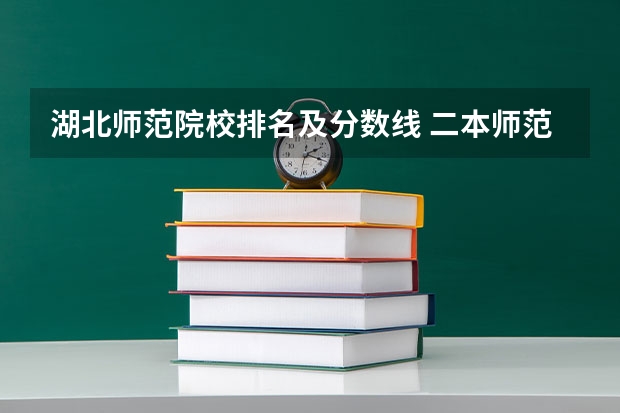 湖北师范院校排名及分数线 二本师范类大学排名全国及分数线