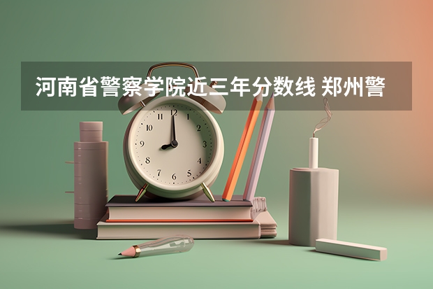 河南省警察学院近三年分数线 郑州警察学院专科分数线