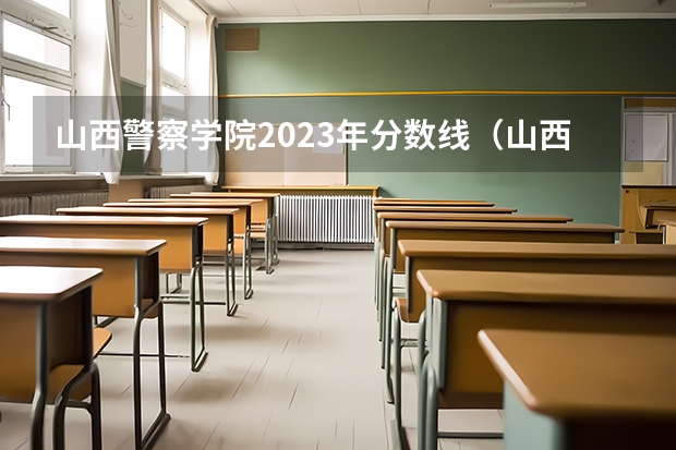 山西警察学院2023年分数线（山西警察学院分数线）