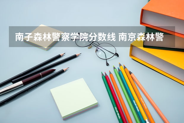 南子森林警察学院分数线 南京森林警察学校分数线