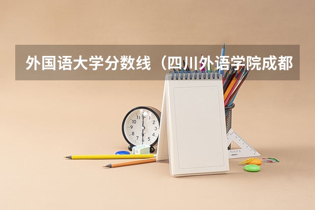 外国语大学分数线（四川外语学院成都学院录取分数线）