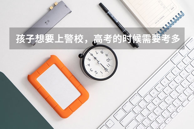 孩子想要上警校，高考的时候需要考多少分才行？