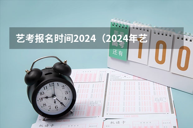 艺考报名时间2024（2024年艺考的时间安排是怎样的？）