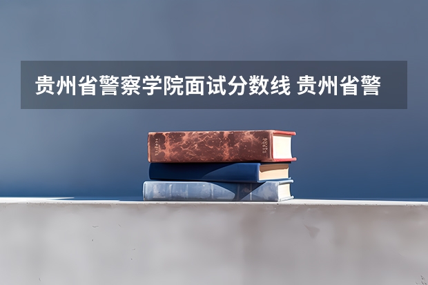 贵州省警察学院面试分数线 贵州省警察学院招生条件