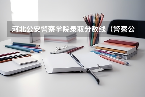 河北公安警察学院录取分数线（警察公安类大学分数线）