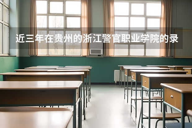 近三年在贵州的浙江警官职业学院的录取分数线(贵州警察学院各专业录取分数线)