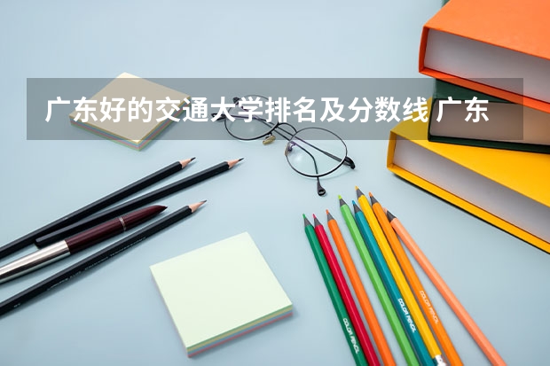 广东好的交通大学排名及分数线 广东高考大学分数线排名