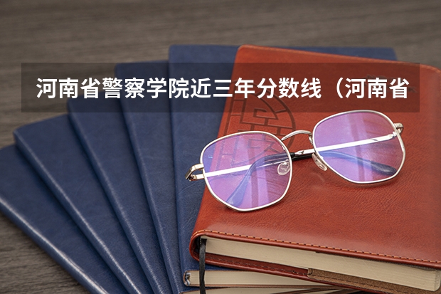 河南省警察学院近三年分数线（河南省警察学校录取分数线）