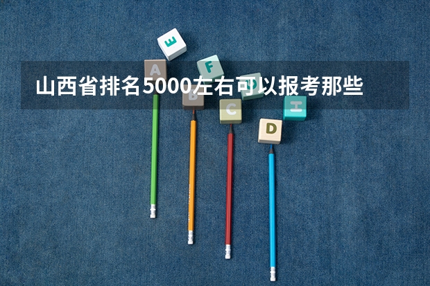 山西省排名5000左右可以报考那些大学？ 全国各地大学录取分数线