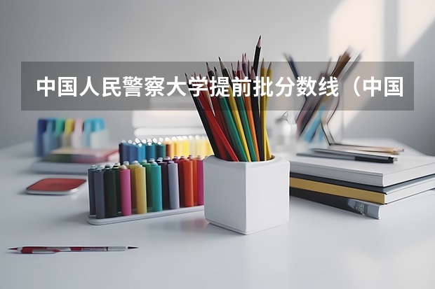 中国人民警察大学提前批分数线（中国人民警察大学提前批录取分数线）