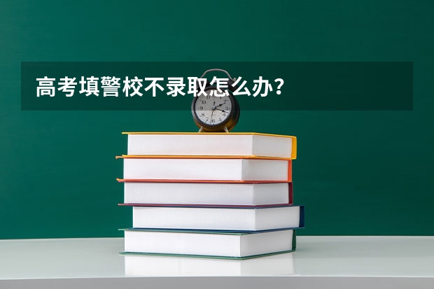 高考填警校不录取怎么办？