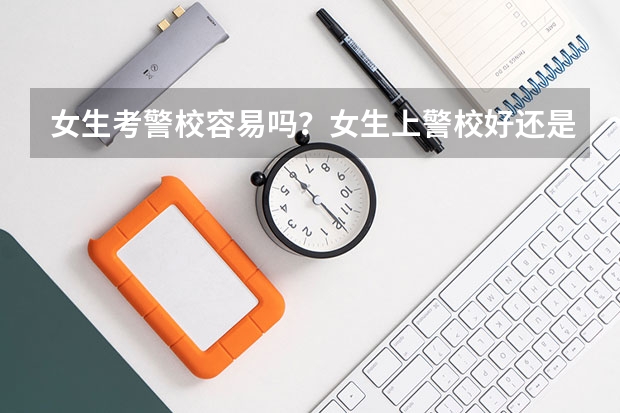 女生考警校容易吗？女生上警校好还是师范好？