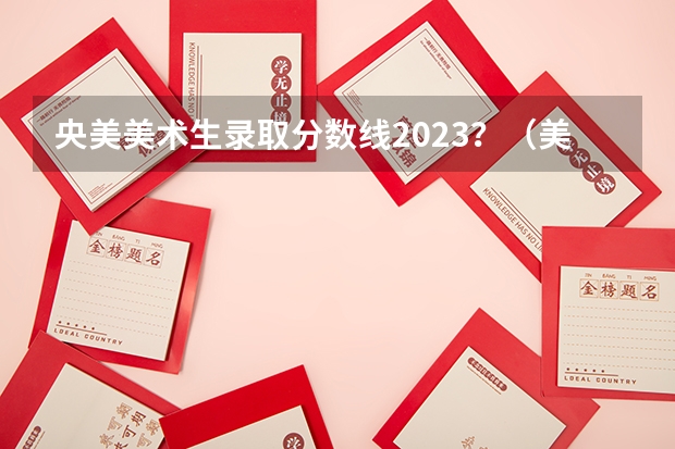 央美美术生录取分数线2023？（美术生大学分数线）