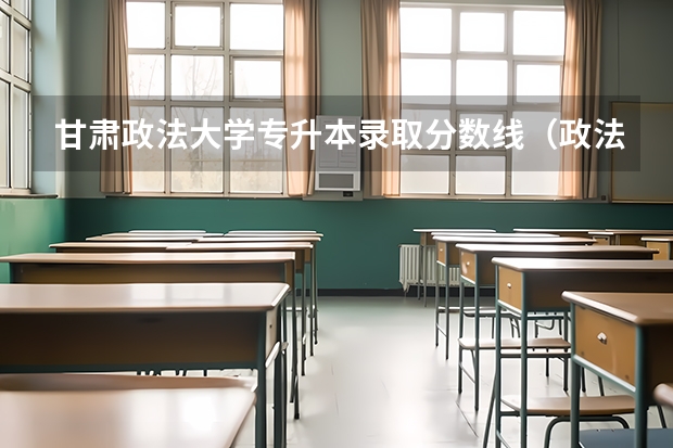 甘肃政法大学专升本录取分数线（政法大学排名及录取分数线）