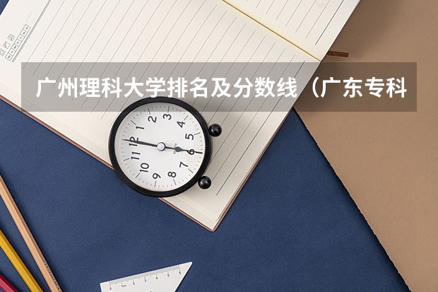 广州理科大学排名及分数线（广东专科学校排名榜及录取分数线）