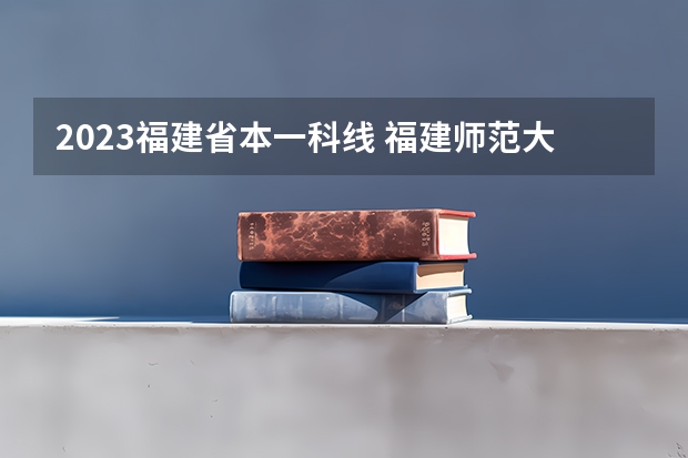 2023福建省本一科线 福建师范大学福建录取分数线