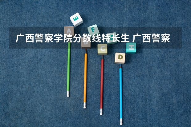 广西警察学院分数线特长生 广西警察学院录取分数线