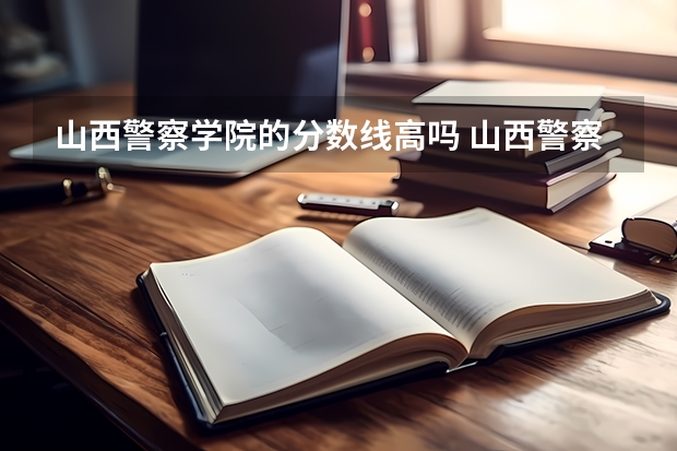 山西警察学院的分数线高吗 山西警察学院分数线