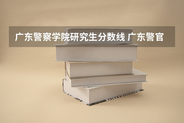 广东警察学院研究生分数线 广东警官学院提前批分数线