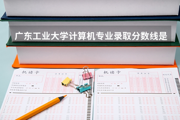 广东工业大学计算机专业录取分数线是多少？